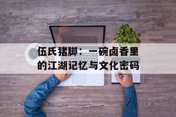 伍氏猪脚：一碗卤香里的江湖记忆与文化密码-第1张图片-