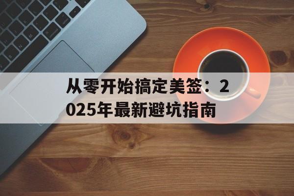 从零开始搞定美签：2025年最新避坑指南-第1张图片-
