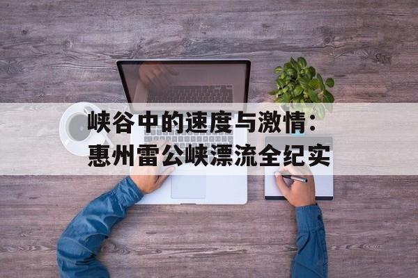峡谷中的速度与激情：惠州雷公峡漂流全纪实-第1张图片-
