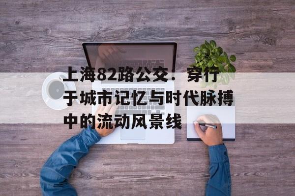 上海82路公交：穿行于城市记忆与时代脉搏中的流动风景线-第1张图片-