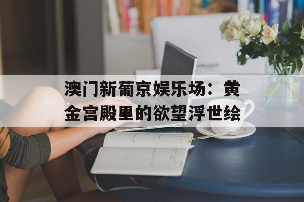 澳门新葡京娱乐场：黄金宫殿里的欲望浮世绘-第1张图片-