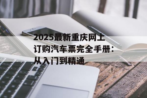 2025最新重庆网上订购汽车票完全手册：从入门到精通-第1张图片-