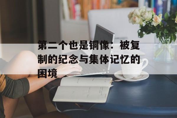 第二个也是铜像：被复制的纪念与集体记忆的困境-第1张图片-