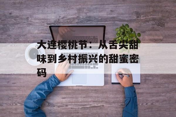 大连樱桃节：从舌尖甜味到乡村振兴的甜蜜密码-第1张图片-