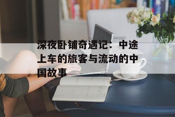 深夜卧铺奇遇记：中途上车的旅客与流动的中国故事-第1张图片-