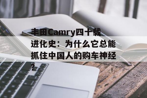 丰田Camry四十载进化史：为什么它总能抓住中国人的购车神经？-第1张图片-
