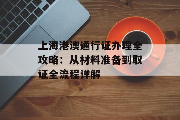 上海港澳通行证办理全攻略：从材料准备到取证全流程详解-第1张图片-