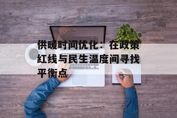 供暖时间优化：在政策红线与民生温度间寻找平衡点-第1张图片-
