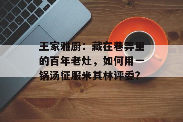 王家雅厨：藏在巷弄里的百年老灶，如何用一锅汤征服米其林评委？-第1张图片-