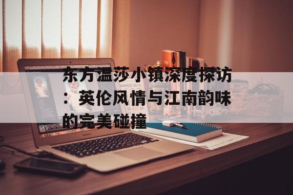 东方温莎小镇深度探访：英伦风情与江南韵味的完美碰撞-第1张图片-