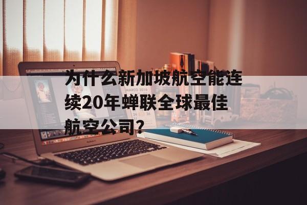为什么新加坡航空能连续20年蝉联全球最佳航空公司？-第1张图片-