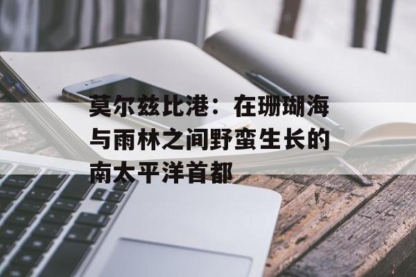 莫尔兹比港：在珊瑚海与雨林之间野蛮生长的南太平洋首都-第1张图片-