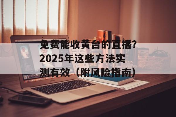 免费能收黄台的直播？2025年这些方法实测有效（附风险指南）-第1张图片-