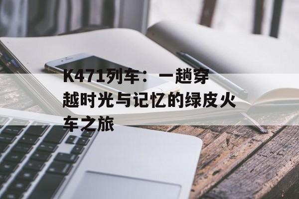 K471列车：一趟穿越时光与记忆的绿皮火车之旅-第1张图片-