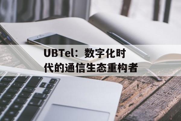 UBTel：数字化时代的通信生态重构者-第1张图片-