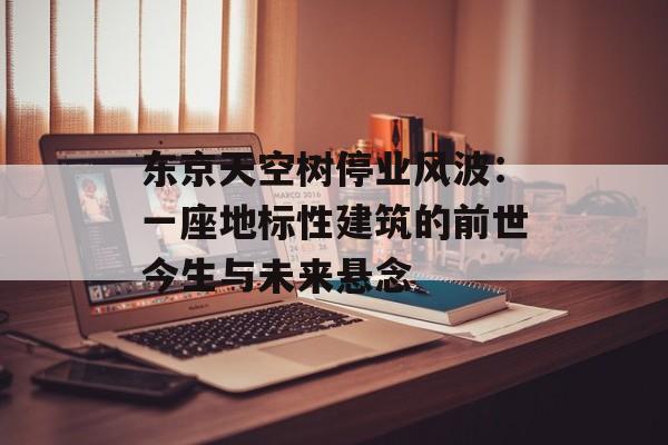 东京天空树停业风波：一座地标性建筑的前世今生与未来悬念-第1张图片-