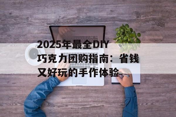 2025年最全DIY巧克力团购指南：省钱又好玩的手作体验-第1张图片-