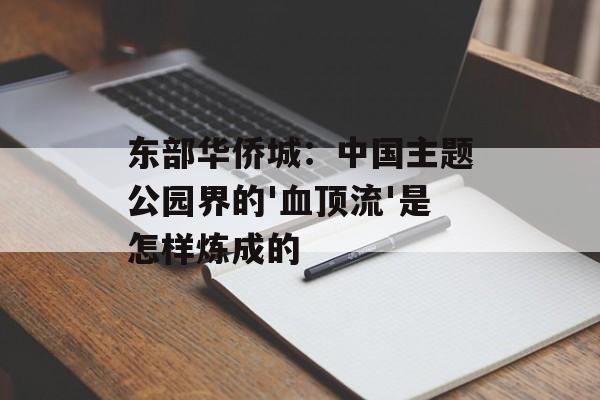东部华侨城：中国主题公园界的'血顶流'是怎样炼成的-第1张图片-