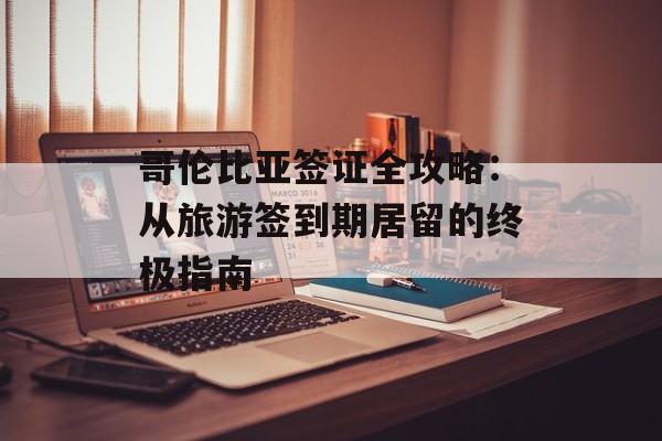 哥伦比亚签证全攻略：从旅游签到期居留的终极指南-第1张图片-