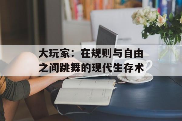 大玩家：在规则与自由之间跳舞的现代生存术-第1张图片-