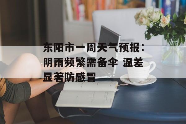 东阳市一周天气预报：阴雨频繁需备伞 温差显著防感冒-第1张图片-