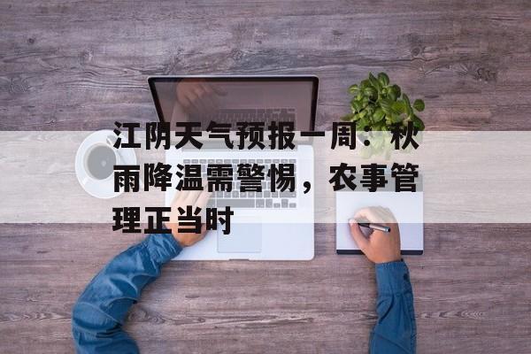 江阴天气预报一周：秋雨降温需警惕，农事管理正当时-第1张图片-