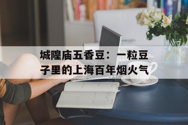 城隍庙五香豆：一粒豆子里的上海百年烟火气-第1张图片-