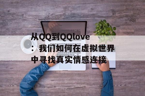 从QQ到QQlove：我们如何在虚拟世界中寻找真实情感连接-第1张图片-