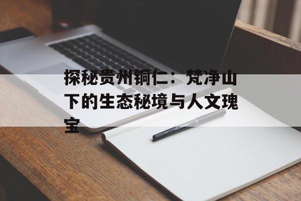 探秘贵州铜仁：梵净山下的生态秘境与人文瑰宝-第1张图片-