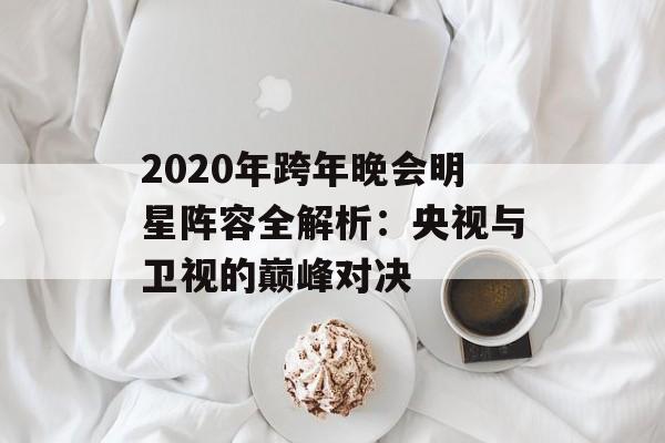2020年跨年晚会明星阵容全解析：央视与卫视的巅峰对决-第1张图片-