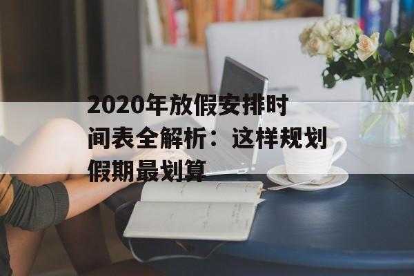 2020年放假安排时间表全解析：这样规划假期最划算-第1张图片-
