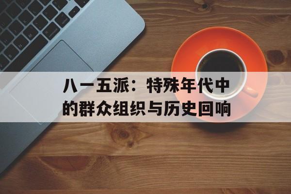 八一五派：特殊年代中的群众组织与历史回响-第1张图片-