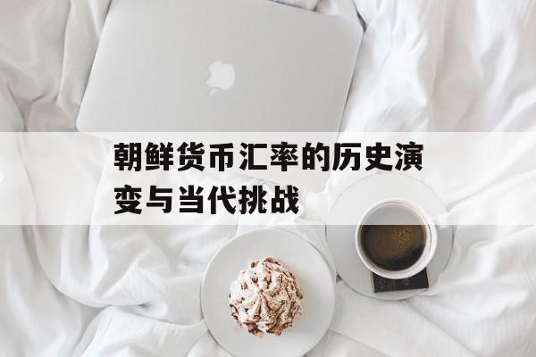朝鲜货币汇率的历史演变与当代挑战-第1张图片-