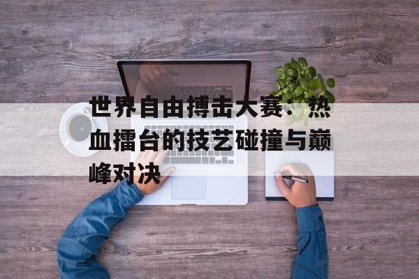 世界自由搏击大赛：热血擂台的技艺碰撞与巅峰对决-第1张图片-