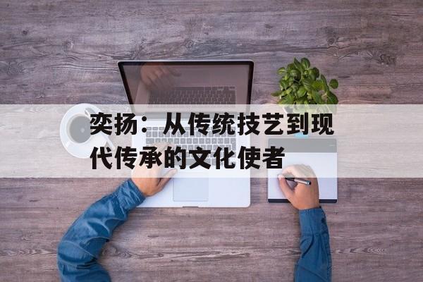 奕扬：从传统技艺到现代传承的文化使者-第1张图片-
