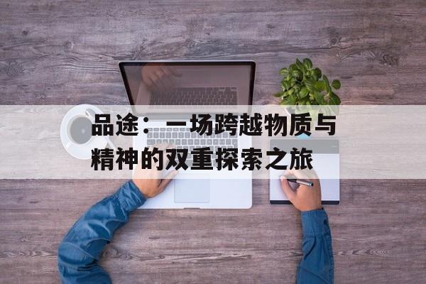 品途：一场跨越物质与精神的双重探索之旅-第1张图片-