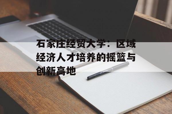 石家庄经贸大学：区域经济人才培养的摇篮与创新高地-第1张图片-