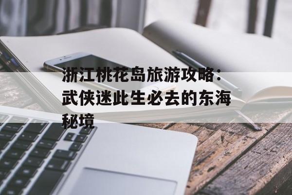 浙江桃花岛旅游攻略：武侠迷此生必去的东海秘境-第1张图片-