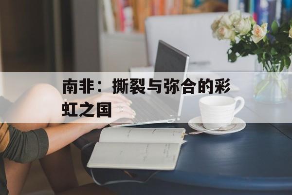 南非：撕裂与弥合的彩虹之国-第1张图片-