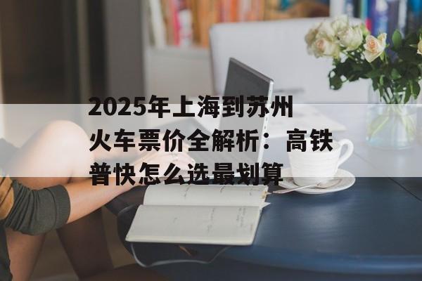 2025年上海到苏州火车票价全解析：高铁普快怎么选最划算-第1张图片-