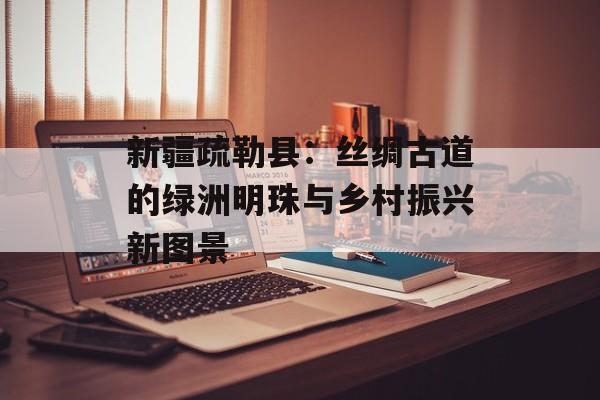 新疆疏勒县：丝绸古道的绿洲明珠与乡村振兴新图景-第1张图片-