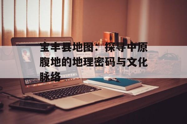 宝丰县地图：探寻中原腹地的地理密码与文化脉络-第1张图片-