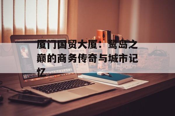 厦门国贸大厦：鹭岛之巅的商务传奇与城市记忆-第1张图片-