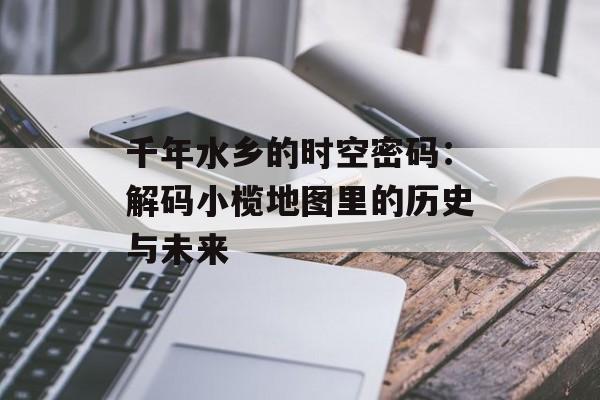 千年水乡的时空密码：解码小榄地图里的历史与未来-第1张图片-