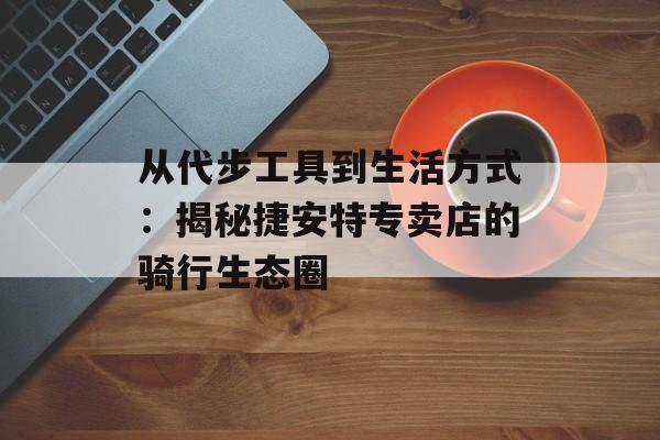 从代步工具到生活方式：揭秘捷安特专卖店的骑行生态圈-第1张图片-