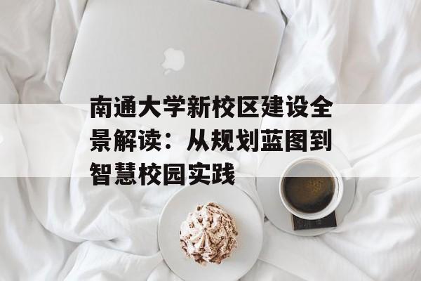 南通大学新校区建设全景解读：从规划蓝图到智慧校园实践-第1张图片-