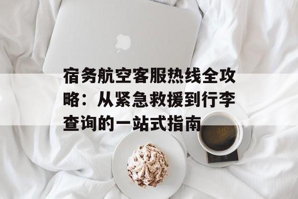 宿务航空客服热线全攻略：从紧急救援到行李查询的一站式指南-第1张图片-