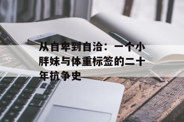 从自卑到自洽：一个小胖妹与体重标签的二十年抗争史-第1张图片-