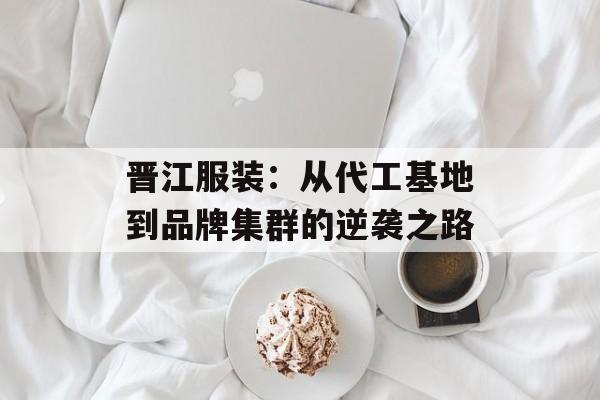 晋江服装：从代工基地到品牌集群的逆袭之路-第1张图片-
