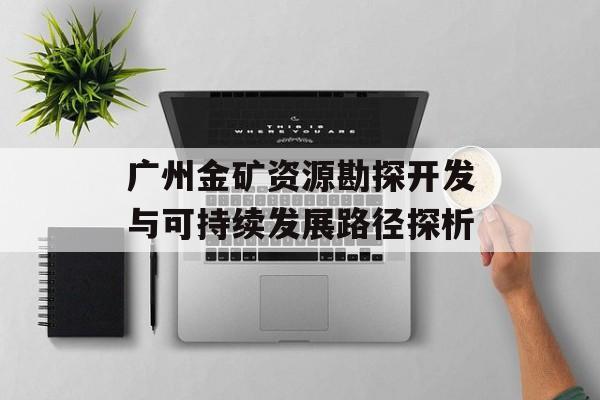 广州金矿资源勘探开发与可持续发展路径探析-第1张图片-